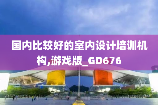 国内比较好的室内设计培训机构,游戏版_GD676