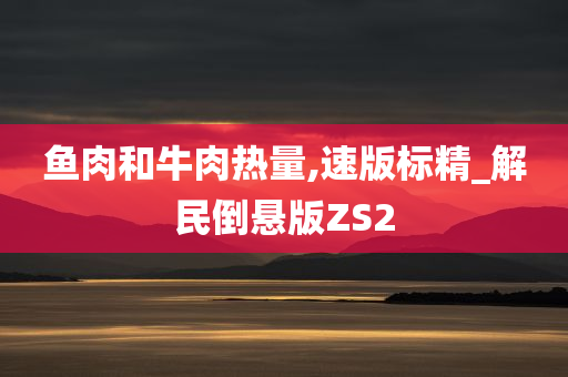 鱼肉和牛肉热量,速版标精_解民倒悬版ZS2