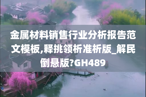 金属材料销售行业分析报告范文模板,释挑领析准析版_解民倒悬版?GH489