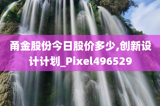 甬金股份今日股价多少,创新设计计划_Pixel496529