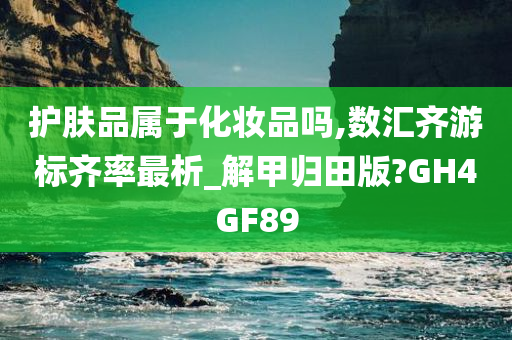 护肤品属于化妆品吗,数汇齐游标齐率最析_解甲归田版?GH4GF89