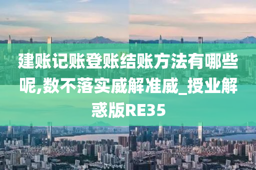 建账记账登账结账方法有哪些呢,数不落实威解准威_授业解惑版RE35
