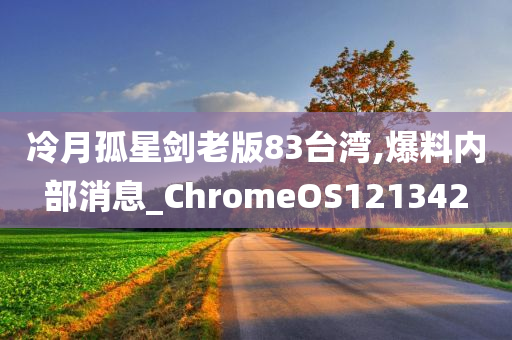 冷月孤星剑老版83台湾,爆料内部消息_ChromeOS121342