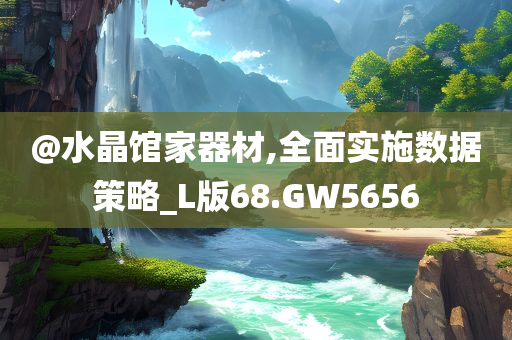 @水晶馆家器材,全面实施数据策略_L版68.GW5656