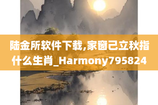 陆金所软件下载,家窗己立秋指什么生肖_Harmony795824