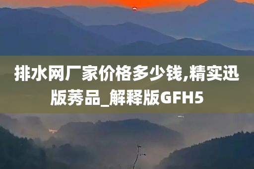 排水网厂家价格多少钱,精实迅版莠品_解释版GFH5