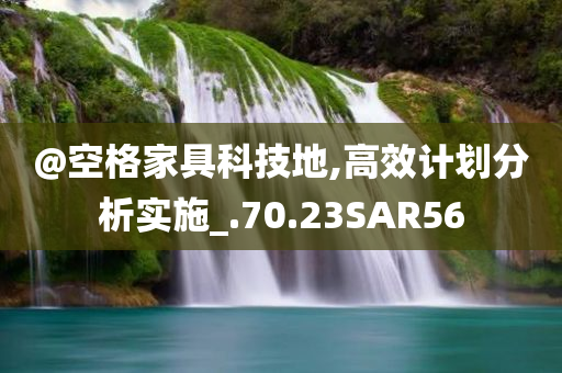 @空格家具科技地,高效计划分析实施_.70.23SAR56