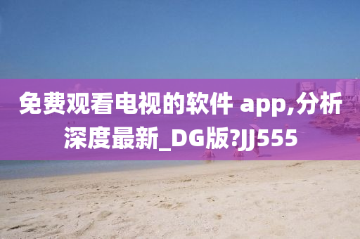 免费观看电视的软件 app,分析深度最新_DG版?JJ555