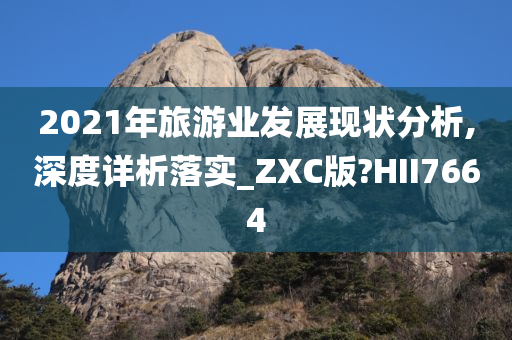2021年旅游业发展现状分析,深度详析落实_ZXC版?HII7664