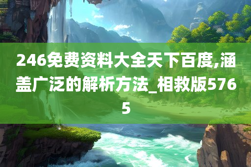 246免费资料大全天下百度,涵盖广泛的解析方法_相救版5765