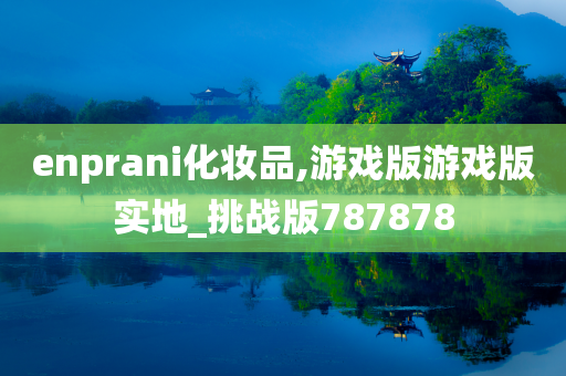 enprani化妆品,游戏版游戏版实地_挑战版787878