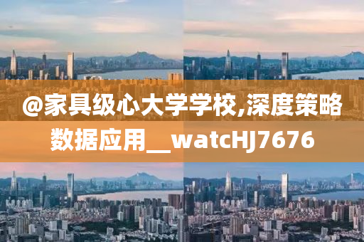 @家具级心大学学校,深度策略数据应用__watcHJ7676