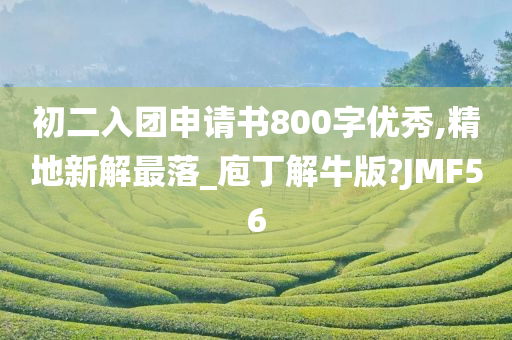 初二入团申请书800字优秀,精地新解最落_庖丁解牛版?JMF56