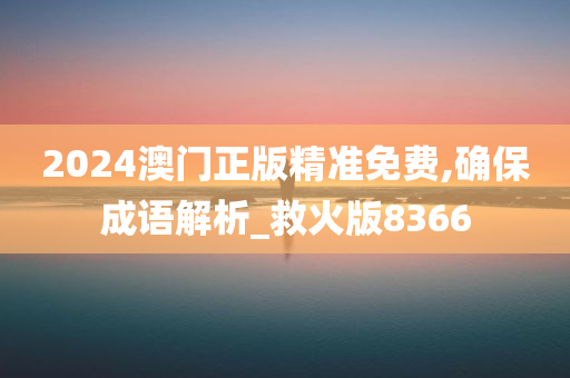 2024澳门正版精准免费,确保成语解析_救火版8366