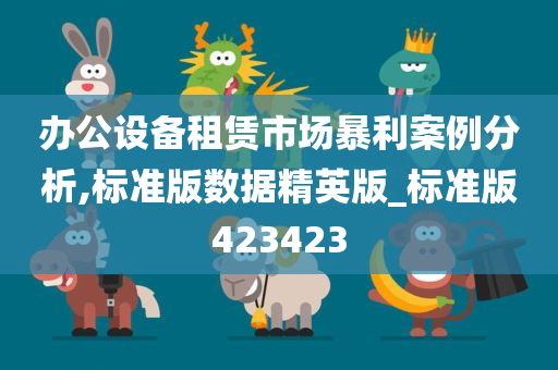 办公设备租赁市场暴利案例分析,标准版数据精英版_标准版423423