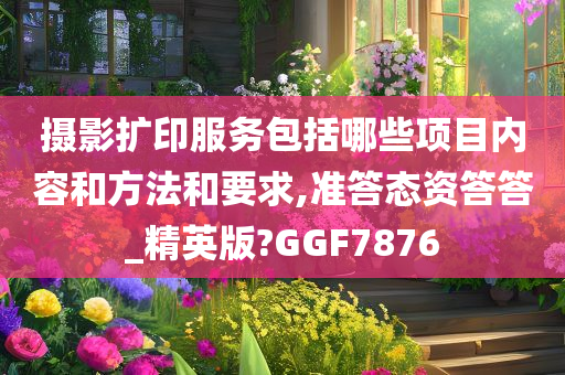 摄影扩印服务包括哪些项目内容和方法和要求,准答态资答答_精英版?GGF7876