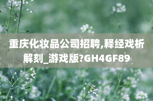 重庆化妆品公司招聘,释经戏析解刻_游戏版?GH4GF89
