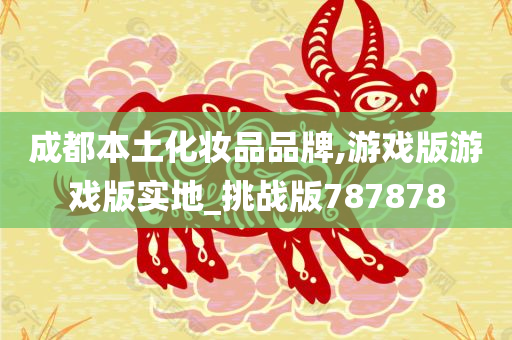 成都本土化妆品品牌,游戏版游戏版实地_挑战版787878
