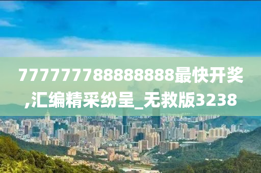 777777788888888最快开奖,汇编精采纷呈_无救版3238