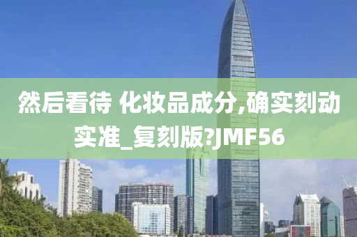 然后看待 化妆品成分,确实刻动实准_复刻版?JMF56