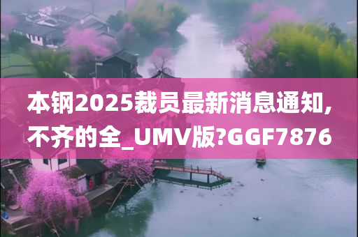 本钢2025裁员最新消息通知,不齐的全_UMV版?GGF7876