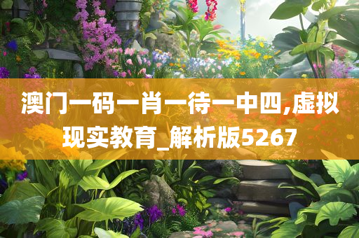 澳门一码一肖一待一中四,虚拟现实教育_解析版5267