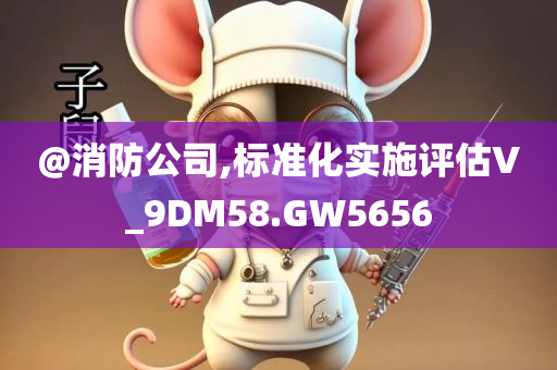 @消防公司,标准化实施评估V_9DM58.GW5656