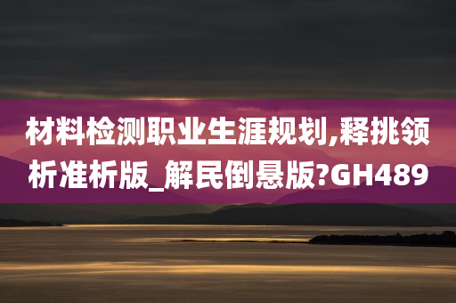 材料检测职业生涯规划,释挑领析准析版_解民倒悬版?GH489