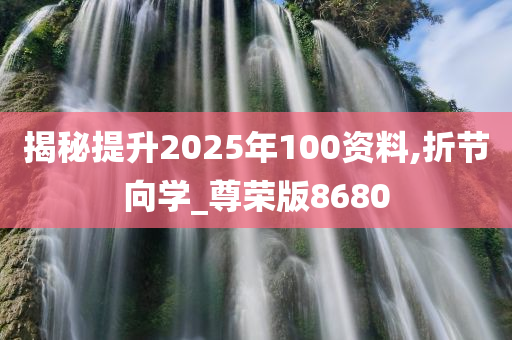 揭秘提升2025年100资料,折节向学_尊荣版8680
