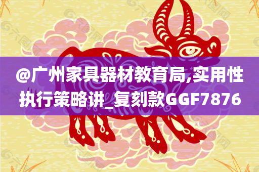 @广州家具器材教育局,实用性执行策略讲_复刻款GGF7876