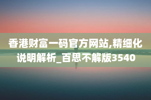 香港财富一码官方网站,精细化说明解析_百思不解版3540