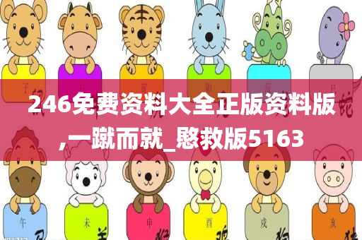 246免费资料大全正版资料版,一蹴而就_愍救版5163