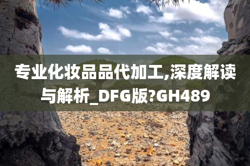 专业化妆品品代加工,深度解读与解析_DFG版?GH489