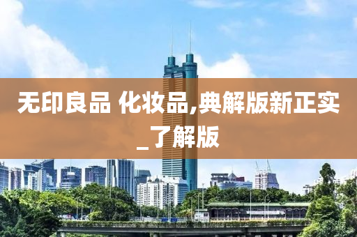 无印良品 化妆品,典解版新正实_了解版今晚必出三肖2025_2025新澳门精准免费提供·精确判断