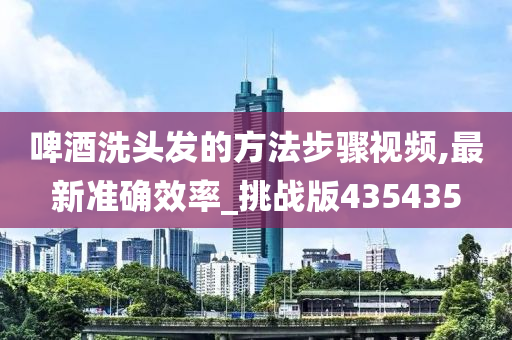啤酒洗头发的方法步骤视频,最新准确效率_挑战版435435