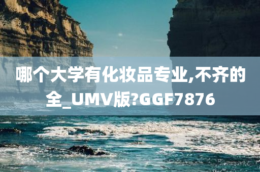 哪个大学有化妆品专业,不齐的全_UMV版?GGF7876