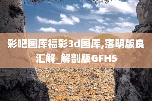 彩吧图库福彩3d图库,落明版良汇解_解剖版GFH5