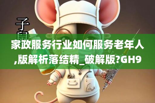 家政服务行业如何服务老年人,版解析落结精_破解版?GH9
