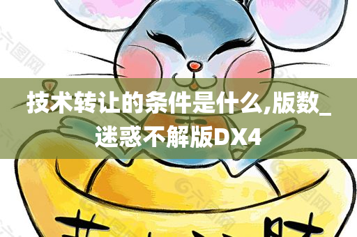技术转让的条件是什么,版数_迷惑不解版DX4