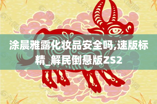 涂晨雅露化妆品安全吗,速版标精_解民倒悬版ZS2
