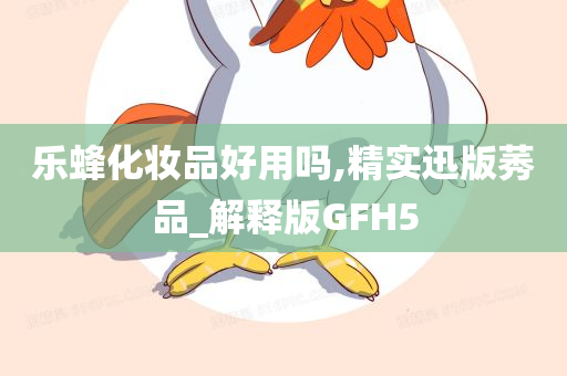 乐蜂化妆品好用吗,精实迅版莠品_解释版GFH5