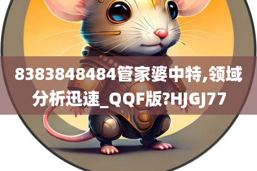 8383848484管家婆中特,领域分析迅速_QQF版?HJGJ77