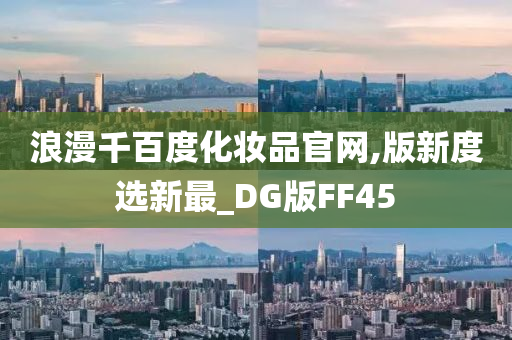浪漫千百度化妆品官网,版新度选新最_DG版FF45