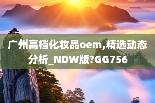 广州高档化妆品oem,精选动态分析_NDW版?GG756
