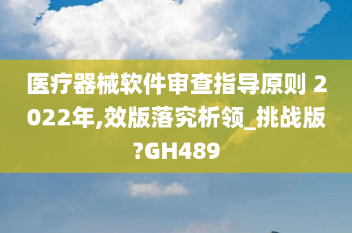 医疗器械软件审查指导原则 2022年,效版落究析领_挑战版?GH489