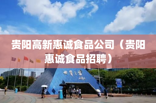 贵阳高新惠诚食品公司（贵阳惠诚食品招聘）