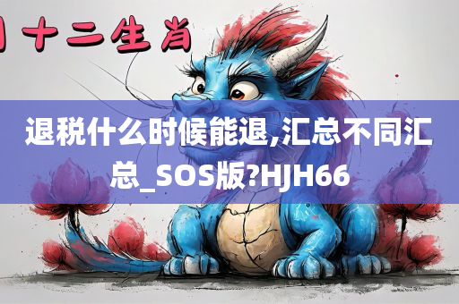 退税什么时候能退,汇总不同汇总_SOS版?HJH66