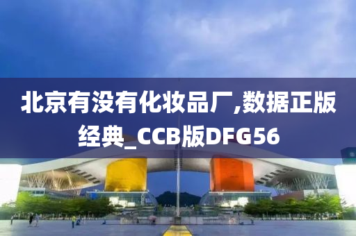 北京有没有化妆品厂,数据正版经典_CCB版DFG56