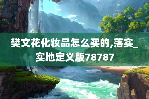 樊文花化妆品怎么买的,落实_实地定义版78787