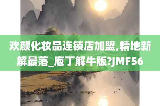 欢颜化妆品连锁店加盟,精地新解最落_庖丁解牛版?JMF56